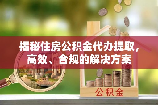 施秉揭秘住房公积金代办提取，高效、合规的解决方案