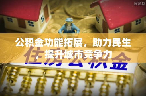 施秉公积金功能拓展，助力民生，提升城市竞争力