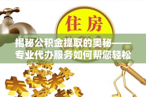 施秉揭秘公积金提取的奥秘——专业代办服务如何帮您轻松搞定