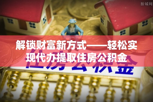 施秉解锁财富新方式——轻松实现代办提取住房公积金