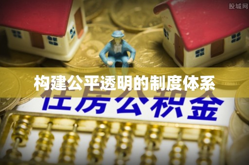 施秉构建公平透明的制度体系