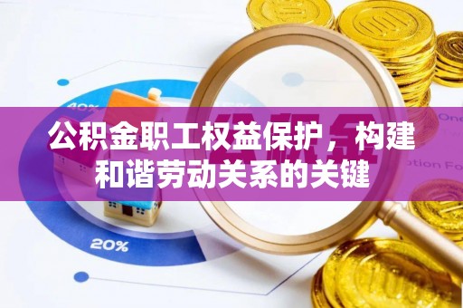 施秉公积金职工权益保护，构建和谐劳动关系的关键