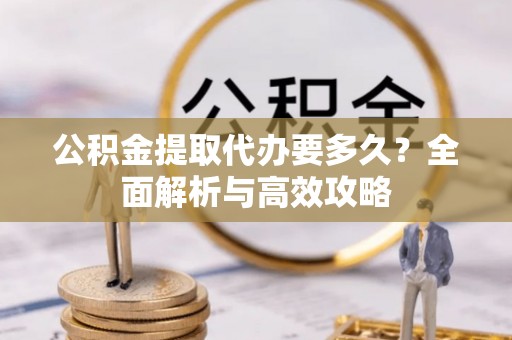 施秉公积金提取代办要多久？全面解析与高效攻略