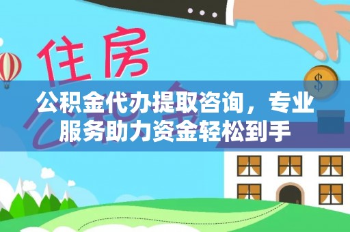 施秉公积金代办提取咨询，专业服务助力资金轻松到手