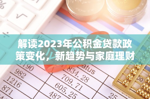 施秉解读2023年公积金贷款政策变化，新趋势与家庭理财规划