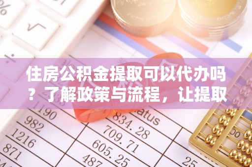 施秉住房公积金提取可以代办吗？了解政策与流程，让提取更便捷