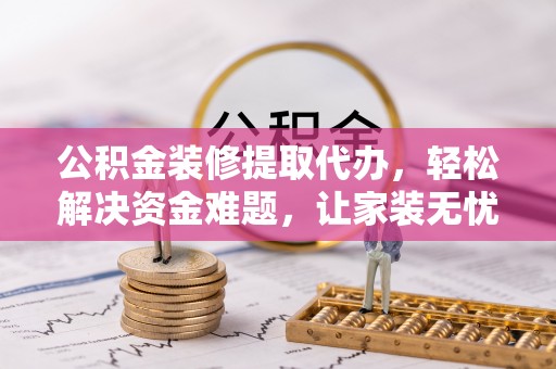 施秉公积金装修提取代办，轻松解决资金难题，让家装无忧