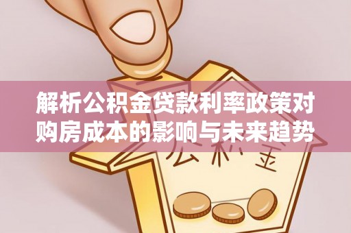 施秉解析公积金贷款利率政策对购房成本的影响与未来趋势