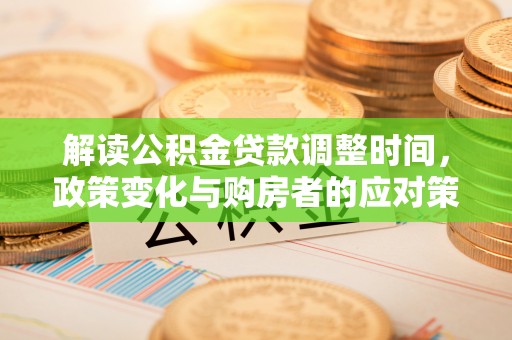 施秉解读公积金贷款调整时间，政策变化与购房者的应对策略