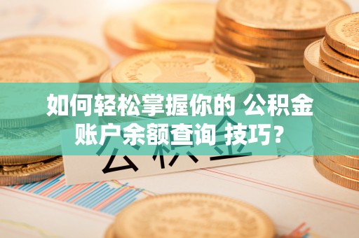 施秉如何轻松掌握你的 公积金账户余额查询 技巧？