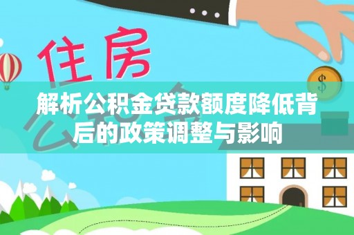 施秉解析公积金贷款额度降低背后的政策调整与影响
