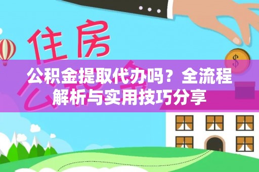 施秉公积金提取代办吗？全流程解析与实用技巧分享