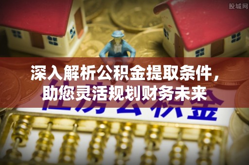 施秉深入解析公积金提取条件，助您灵活规划财务未来