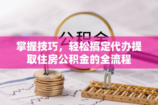 施秉掌握技巧，轻松搞定代办提取住房公积金的全流程