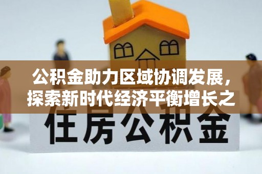 施秉公积金助力区域协调发展，探索新时代经济平衡增长之道