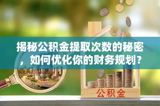 施秉揭秘公积金提取次数的秘密，如何优化你的财务规划？