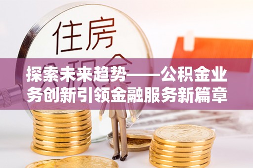 施秉探索未来趋势——公积金业务创新引领金融服务新篇章