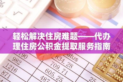 施秉轻松解决住房难题——代办理住房公积金提取服务指南