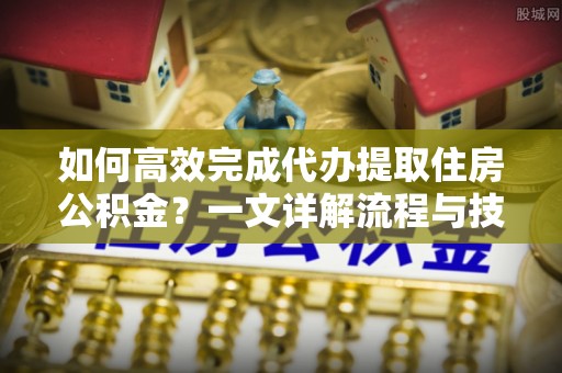 施秉如何高效完成代办提取住房公积金？一文详解流程与技巧