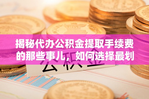 施秉揭秘代办公积金提取手续费的那些事儿，如何选择最划算的服务？