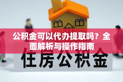 施秉公积金可以代办提取吗？全面解析与操作指南
