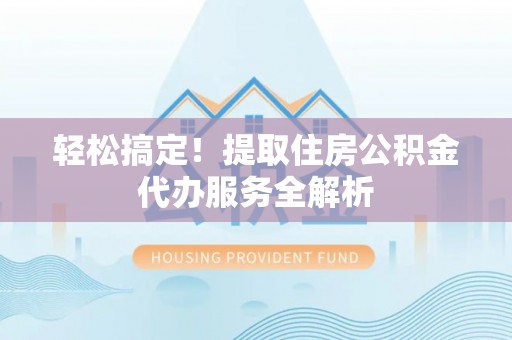 施秉轻松搞定！提取住房公积金代办服务全解析