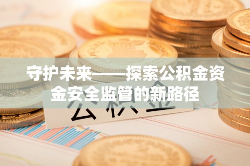 施秉守护未来——探索公积金资金安全监管的新路径