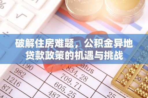 施秉破解住房难题，公积金异地贷款政策的机遇与挑战