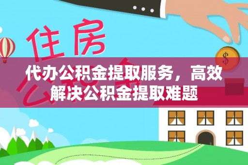 施秉代办公积金提取服务，高效解决公积金提取难题