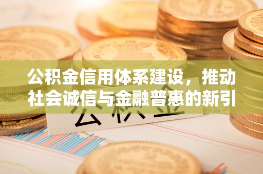 施秉公积金信用体系建设，推动社会诚信与金融普惠的新引擎