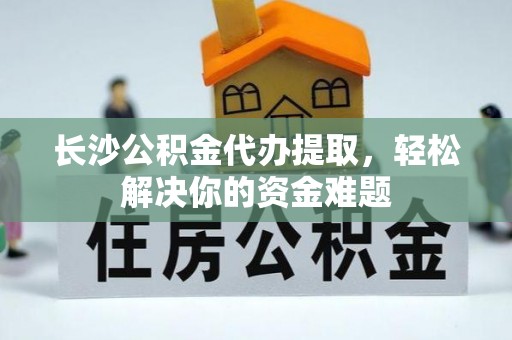 施秉长沙公积金代办提取，轻松解决你的资金难题