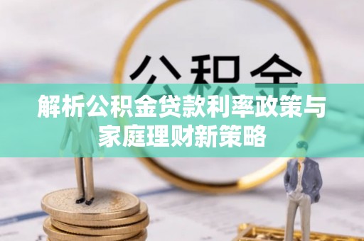 施秉解析公积金贷款利率政策与家庭理财新策略