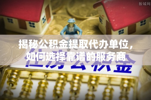 施秉揭秘公积金提取代办单位，如何选择靠谱的服务商