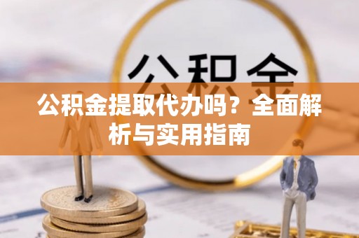 施秉公积金提取代办吗？全面解析与实用指南