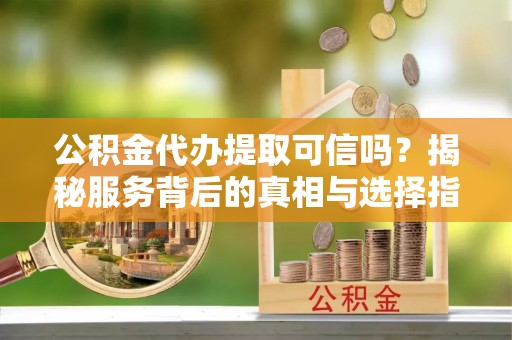 施秉公积金代办提取可信吗？揭秘服务背后的真相与选择指南