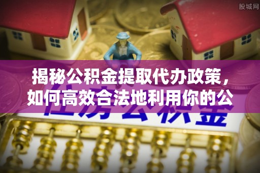 施秉揭秘公积金提取代办政策，如何高效合法地利用你的公积金