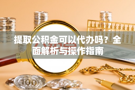 施秉提取公积金可以代办吗？全面解析与操作指南