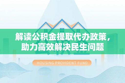 施秉解读公积金提取代办政策，助力高效解决民生问题