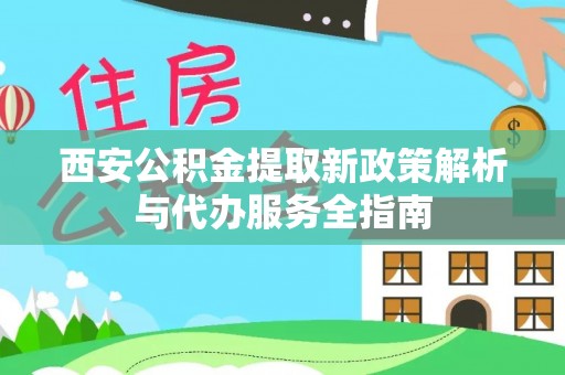 施秉西安公积金提取新政策解析与代办服务全指南