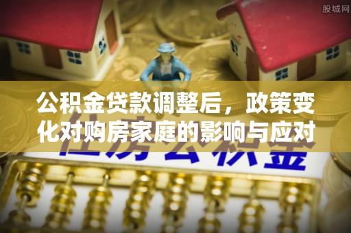 施秉公积金贷款调整后，政策变化对购房家庭的影响与应对策略