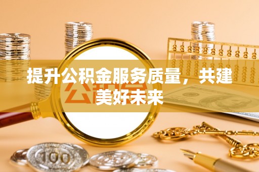 施秉提升公积金服务质量，共建美好未来