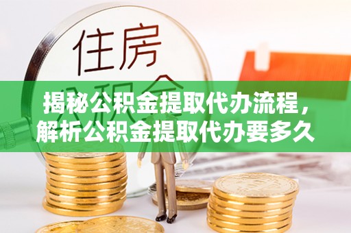 施秉揭秘公积金提取代办流程，解析公积金提取代办要多久的真相