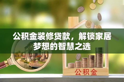 施秉公积金装修贷款，解锁家居梦想的智慧之选