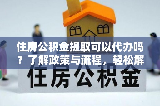 施秉住房公积金提取可以代办吗？了解政策与流程，轻松解决你的疑问
