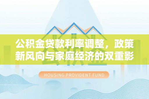 施秉公积金贷款利率调整，政策新风向与家庭经济的双重影响