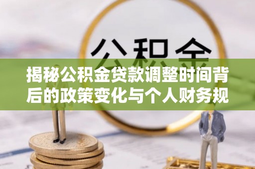 施秉揭秘公积金贷款调整时间背后的政策变化与个人财务规划