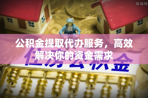 施秉公积金提取代办服务，高效解决你的资金需求