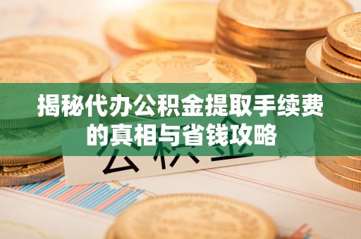 施秉揭秘代办公积金提取手续费的真相与省钱攻略