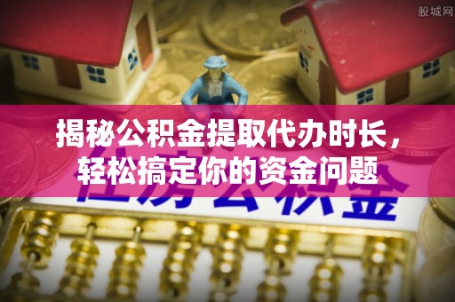 施秉揭秘公积金提取代办时长，轻松搞定你的资金问题