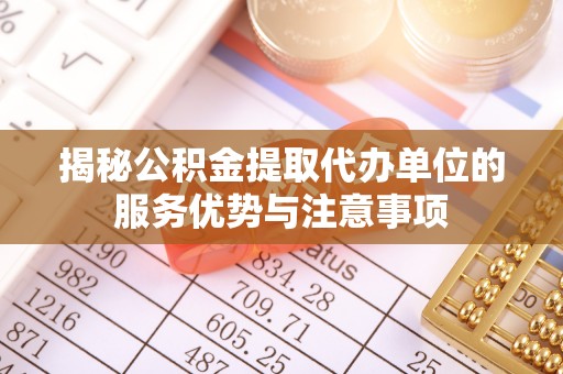 施秉揭秘公积金提取代办单位的服务优势与注意事项